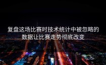 复盘这场比赛时技术统计中被忽略的数据让比赛走势彻底改变