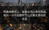 阿森纳赛场上，复盘这场比赛时英超裁判一次不起眼吹罚让比赛走势彻底改变