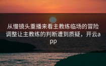 从慢镜头重播来看主教练临场的冒险调整让主教练的判断遭到质疑，开云app