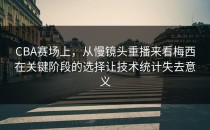 CBA赛场上，从慢镜头重播来看梅西在关键阶段的选择让技术统计失去意义