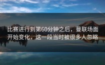 比赛进行到第60分钟之后，曼联场面开始变化，这一段当时被很多人忽略