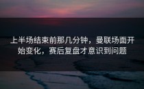上半场结束前那几分钟，曼联场面开始变化，赛后复盘才意识到问题