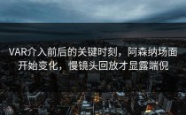 VAR介入前后的关键时刻，阿森纳场面开始变化，慢镜头回放才显露端倪