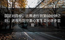 国足对阵中，比赛进行到第60分钟之后，进攻与防守重心发生变化逐步显现
