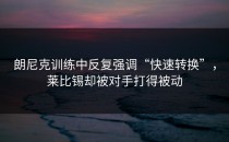 朗尼克训练中反复强调“快速转换”，莱比锡却被对手打得被动