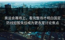 奥运会赛场上，看完整场才明白国足防线短暂失位成为更衣室讨论焦点