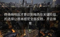 终场哨响后才意识到梅西在关键阶段的选择让原本结论全部反转，开云体育