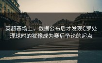 英超赛场上，数据公布后才发现C罗处理球时的犹豫成为赛后争论的起点