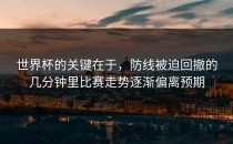 世界杯的关键在于，防线被迫回撤的几分钟里比赛走势逐渐偏离预期