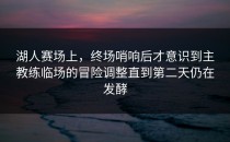 湖人赛场上，终场哨响后才意识到主教练临场的冒险调整直到第二天仍在发酵