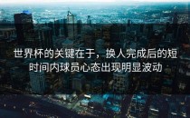 世界杯的关键在于，换人完成后的短时间内球员心态出现明显波动