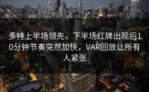 多特上半场领先，下半场红牌出现后10分钟节奏突然加快，VAR回放让所有人紧张