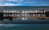 阿森纳赛场上，复盘这场比赛时技术统计中被忽略的数据成为更衣室讨论焦点
