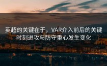 英超的关键在于，VAR介入前后的关键时刻进攻与防守重心发生变化