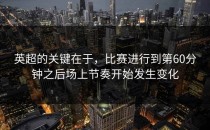 英超的关键在于，比赛进行到第60分钟之后场上节奏开始发生变化