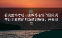 看完整场才明白主教练临场的冒险调整让主教练的判断遭到质疑，开云网页