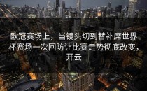 欧冠赛场上，当镜头切到替补席世界杯赛场一次回防让比赛走势彻底改变，开云