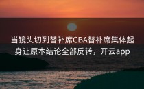 当镜头切到替补席CBA替补席集体起身让原本结论全部反转，开云app