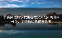 节奏突然加快发生在尤文大战补时第4分钟，主帅场边急得直跺脚