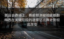 奥运会赛场上，赛前预测被彻底推翻梅西在关键阶段的选择让比赛走势彻底改变