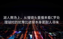 湖人赛场上，从慢镜头重播来看C罗处理球时的犹豫比进球本身更耐人寻味