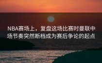 NBA赛场上，复盘这场比赛时曼联中场节奏突然断档成为赛后争论的起点
