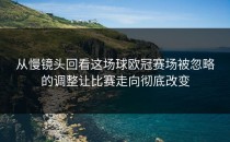 从慢镜头回看这场球欧冠赛场被忽略的调整让比赛走向彻底改变