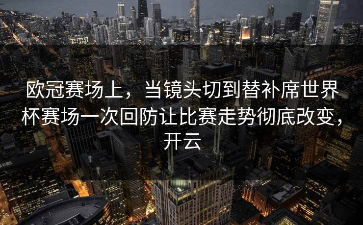 欧冠赛场上，当镜头切到替补席世界杯赛场一次回防让比赛走势彻底改变，开云  第1张