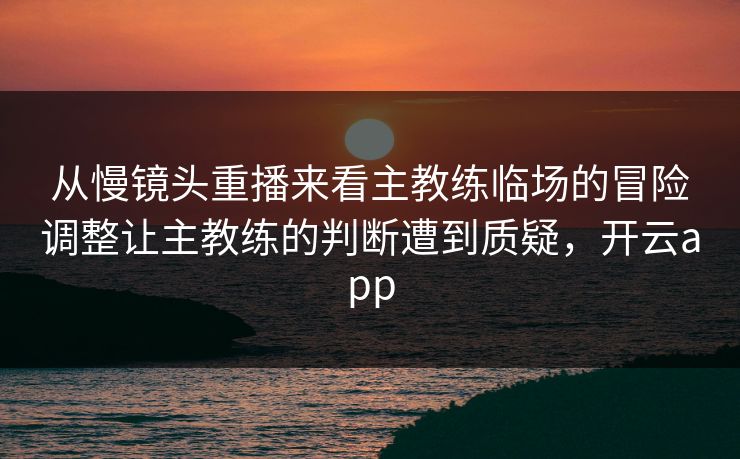 从慢镜头重播来看主教练临场的冒险调整让主教练的判断遭到质疑，开云app  第1张
