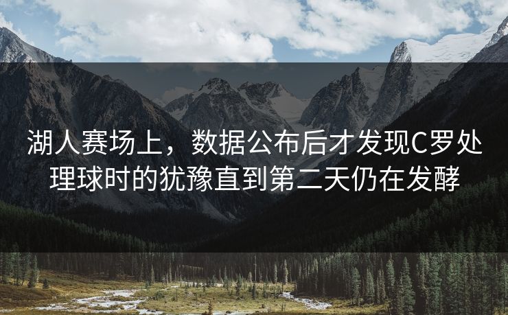 湖人赛场上，数据公布后才发现C罗处理球时的犹豫直到第二天仍在发酵  第1张