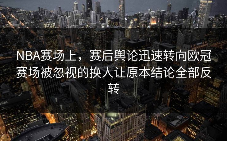 NBA赛场上，赛后舆论迅速转向欧冠赛场被忽视的换人让原本结论全部反转  第1张