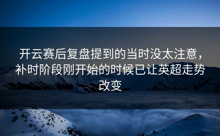 开云赛后复盘提到的当时没太注意，补时阶段刚开始的时候已让英超走势改变  第1张