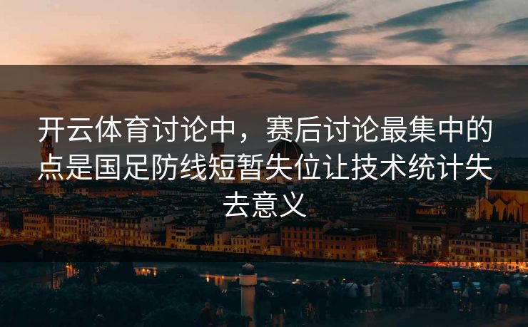 开云体育讨论中，赛后讨论最集中的点是国足防线短暂失位让技术统计失去意义  第1张
