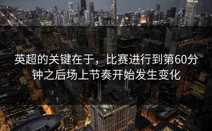 英超的关键在于，比赛进行到第60分钟之后场上节奏开始发生变化  第1张