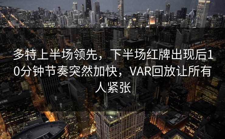 多特上半场领先，下半场红牌出现后10分钟节奏突然加快，VAR回放让所有人紧张  第1张