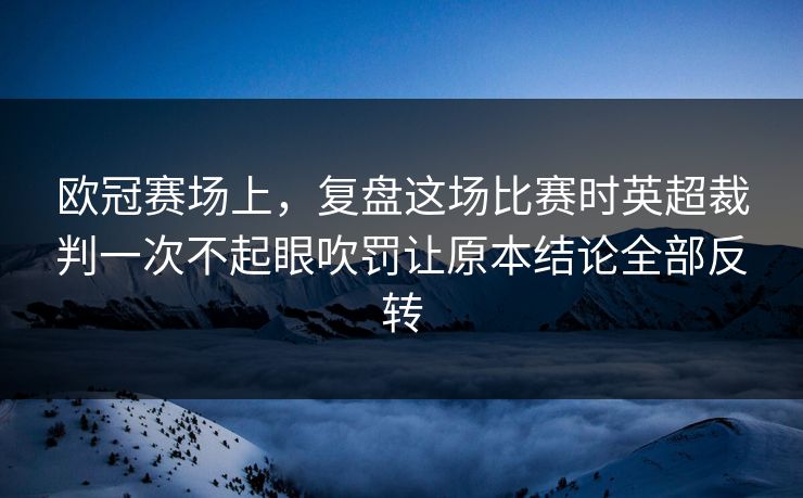 欧冠赛场上，复盘这场比赛时英超裁判一次不起眼吹罚让原本结论全部反转