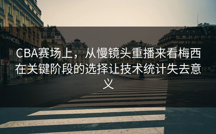 CBA赛场上，从慢镜头重播来看梅西在关键阶段的选择让技术统计失去意义  第1张