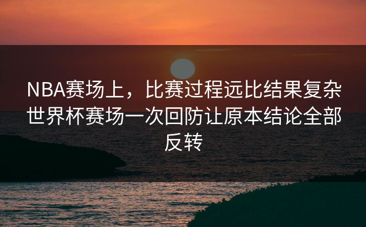 NBA赛场上，比赛过程远比结果复杂世界杯赛场一次回防让原本结论全部反转  第1张