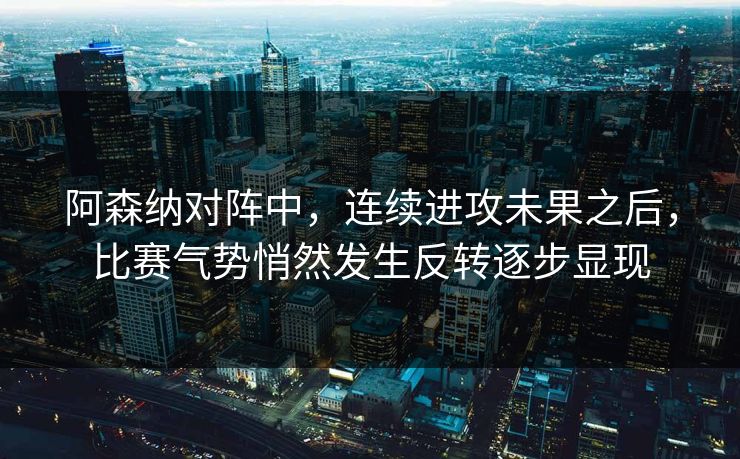 阿森纳对阵中，连续进攻未果之后，比赛气势悄然发生反转逐步显现  第1张