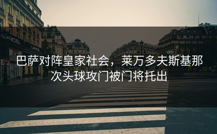 巴萨对阵皇家社会，莱万多夫斯基那次头球攻门被门将托出  第1张