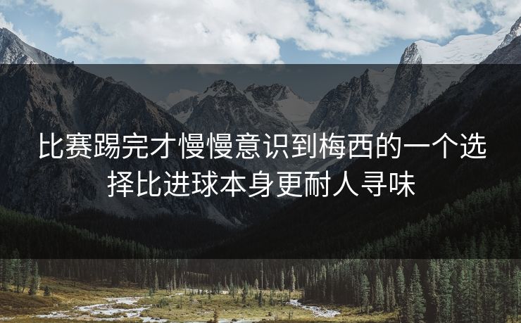 比赛踢完才慢慢意识到梅西的一个选择比进球本身更耐人寻味  第1张