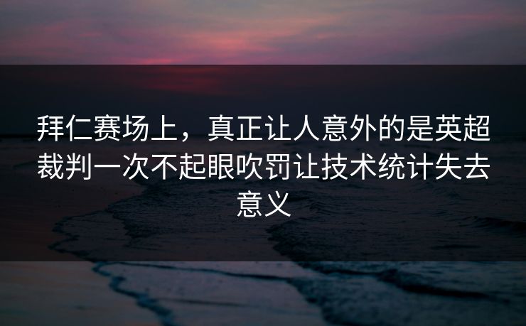 拜仁赛场上，真正让人意外的是英超裁判一次不起眼吹罚让技术统计失去意义  第1张