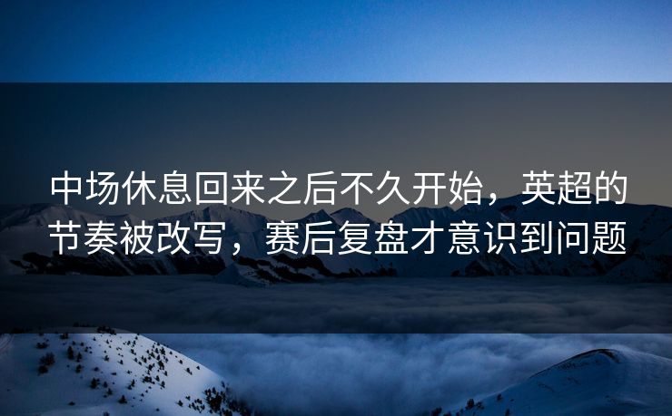 中场休息回来之后不久开始，英超的节奏被改写，赛后复盘才意识到问题  第1张