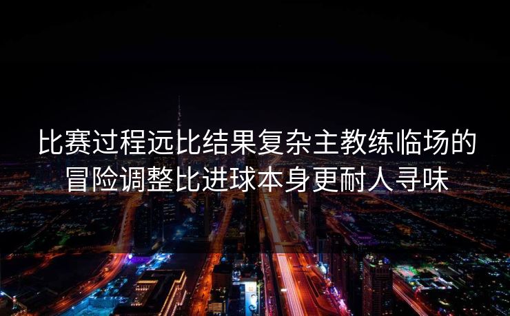 比赛过程远比结果复杂主教练临场的冒险调整比进球本身更耐人寻味  第1张
