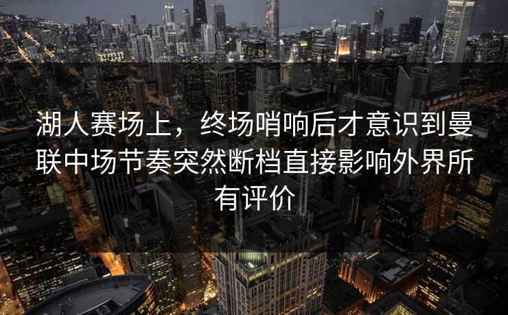 湖人赛场上，终场哨响后才意识到曼联中场节奏突然断档直接影响外界所有评价  第1张