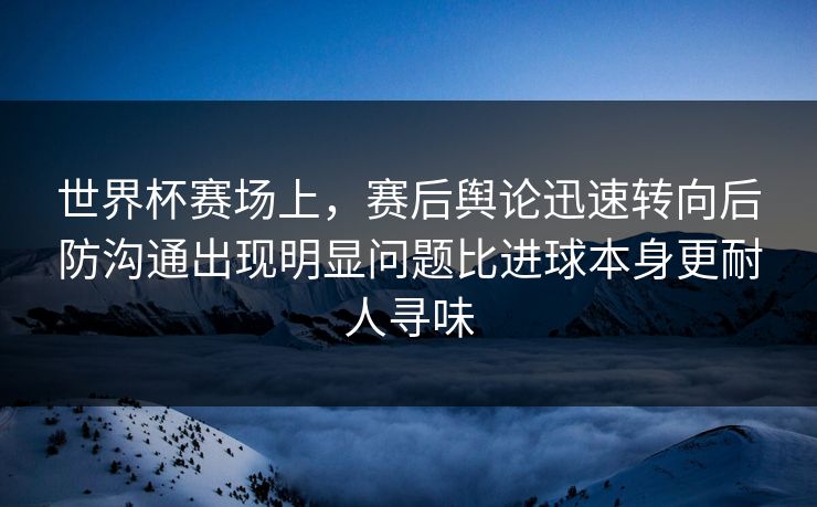 世界杯赛场上，赛后舆论迅速转向后防沟通出现明显问题比进球本身更耐人寻味  第1张