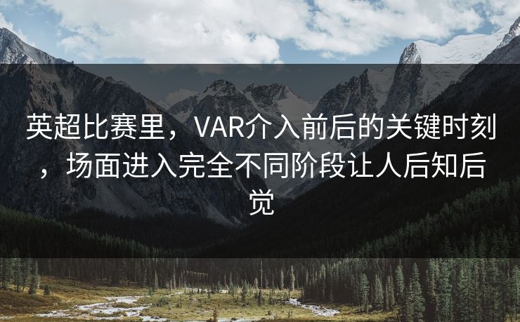 英超比赛里，VAR介入前后的关键时刻，场面进入完全不同阶段让人后知后觉  第1张