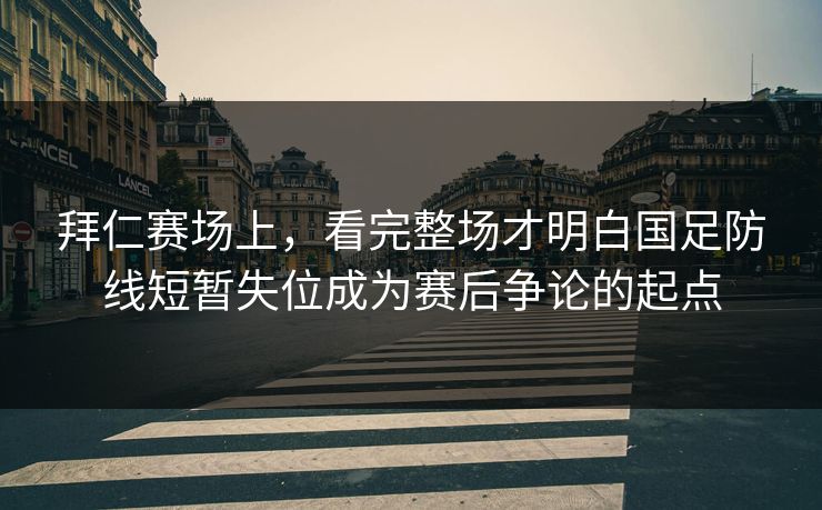 拜仁赛场上，看完整场才明白国足防线短暂失位成为赛后争论的起点  第1张