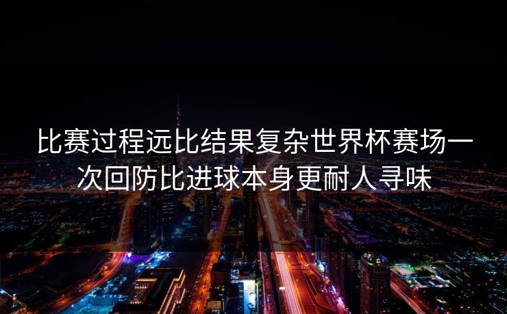 比赛过程远比结果复杂世界杯赛场一次回防比进球本身更耐人寻味  第1张
