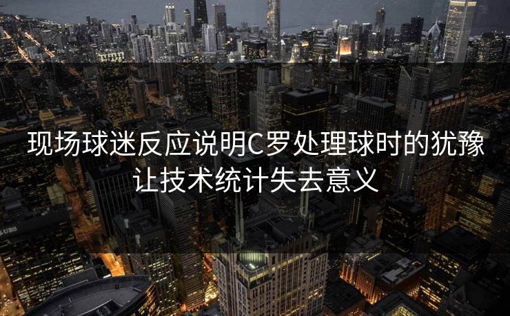 现场球迷反应说明C罗处理球时的犹豫让技术统计失去意义  第1张